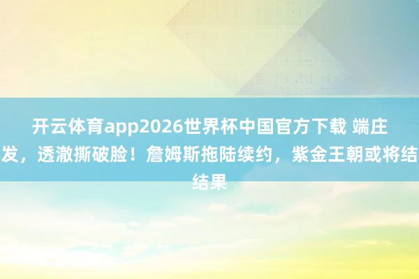 开云体育app2026世界杯中国官方下载 端庄阐发,透澈撕破脸!詹姆斯拖陆续约,紫金王朝或将结果