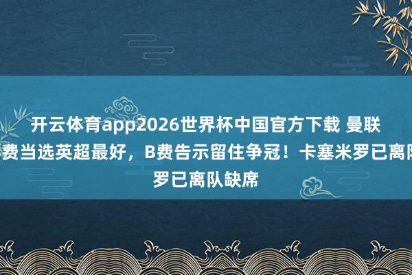开云体育app2026世界杯中国官方下载 曼联庆祝B费当选英超最好,B费告示留住争冠!卡塞米罗已离队缺席