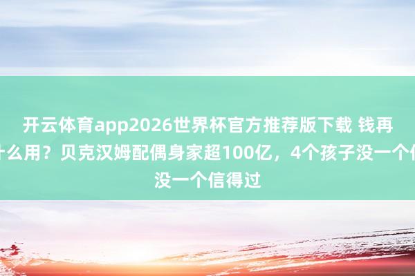 开云体育app2026世界杯官方推荐版下载 钱再多有什么用?贝克汉姆配偶身家超100亿,4个孩子没一个信得过