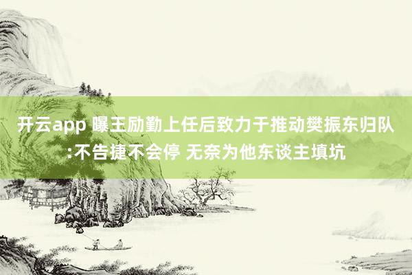 开云app 曝王励勤上任后致力于推动樊振东归队:不告捷不会停 无奈为他东谈主填坑