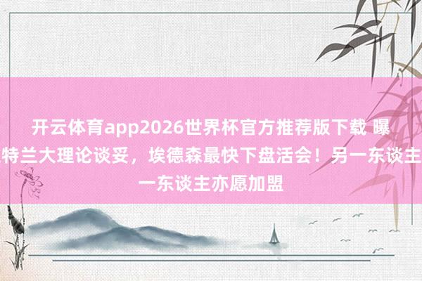 开云体育app2026世界杯官方推荐版下载 曝曼联与亚特兰大理论谈妥,埃德森最快下盘活会!另一东谈主亦愿加盟