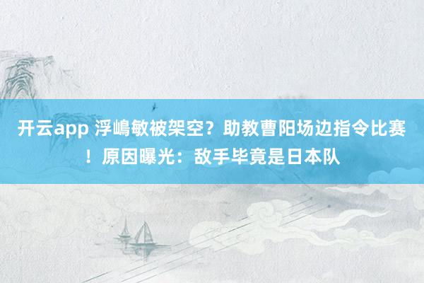 开云app 浮嶋敏被架空?助教曹阳场边指令比赛!原因曝光:敌手毕竟是日本队
