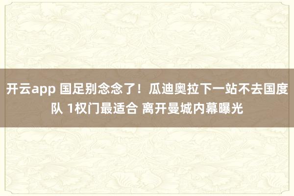 开云app 国足别念念了!瓜迪奥拉下一站不去国度队 1权门最适合 离开曼城内幕曝光