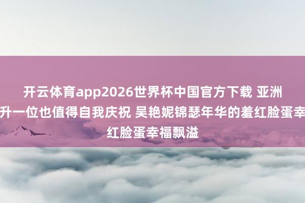 开云体育app2026世界杯中国官方下载 亚洲排行就升一位也值得自我庆祝 吴艳妮锦瑟年华的羞红脸蛋幸福飘溢