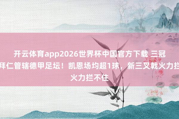 开云体育app2026世界杯中国官方下载 三冠得手拜仁管辖德甲足坛!凯恩场均超1球,新三叉戟火力拦不住