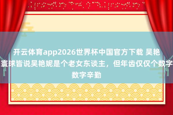 开云体育app2026世界杯中国官方下载 吴艳妮:寰球皆说吴艳妮是个老女东谈主,但年齿仅仅个数字辛勤