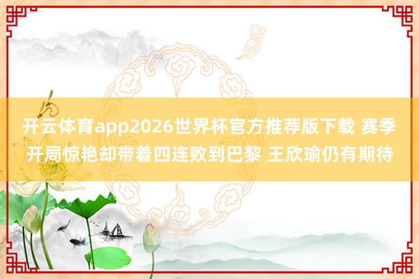 开云体育app2026世界杯官方推荐版下载 赛季开局惊艳却带着四连败到巴黎 王欣瑜仍有期待