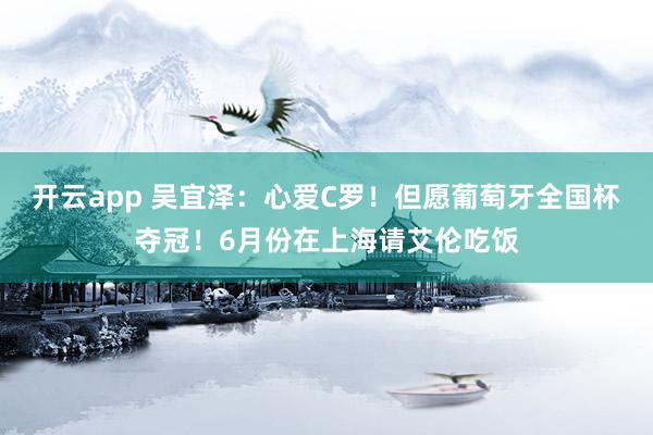 开云app 吴宜泽:心爱C罗!但愿葡萄牙全国杯夺冠!6月份在上海请艾伦吃饭
