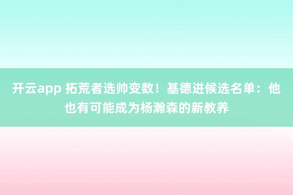 开云app 拓荒者选帅变数!基德进候选名单:他也有可能成为杨瀚森的新教养