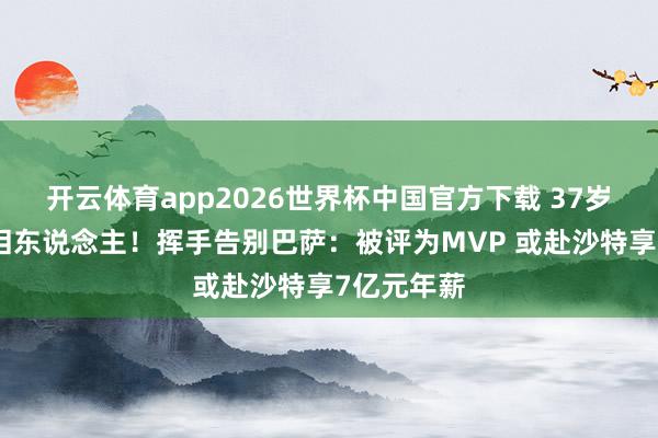 开云体育app2026世界杯中国官方下载 37岁巨星哭成泪东说念主!挥手告别巴萨:被评为MVP 或赴沙特享7亿元年薪