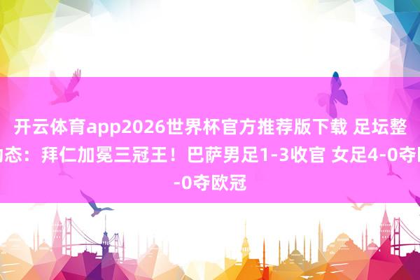 开云体育app2026世界杯官方推荐版下载 足坛整宿动态:拜仁加冕三冠王!巴萨男足1-3收官 女足4-0夺欧冠