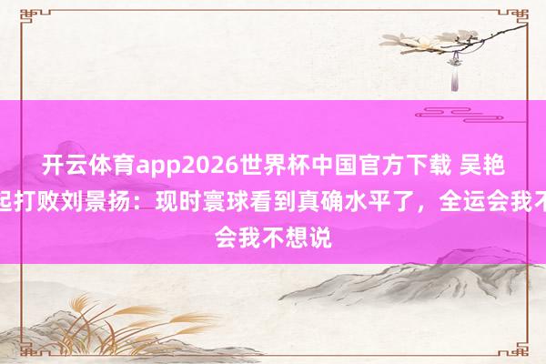 开云体育app2026世界杯中国官方下载 吴艳妮修起打败刘景扬:现时寰球看到真确水平了,全运会我不想说
