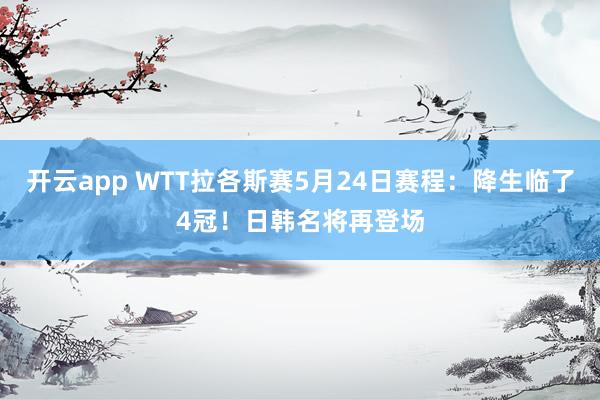 开云app WTT拉各斯赛5月24日赛程:降生临了4冠!日韩名将再登场
