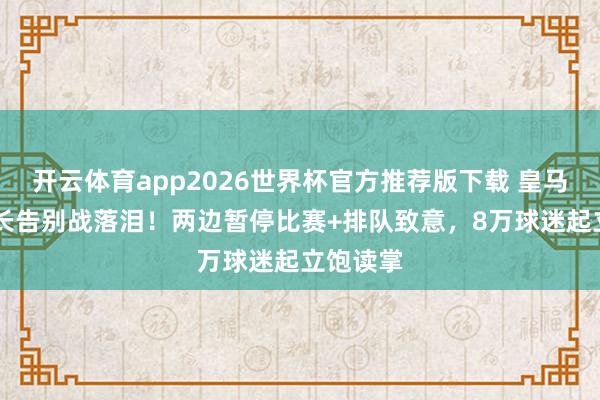 开云体育app2026世界杯官方推荐版下载 皇马34岁队长告别战落泪!两边暂停比赛+排队致意,8万球迷起立饱读掌