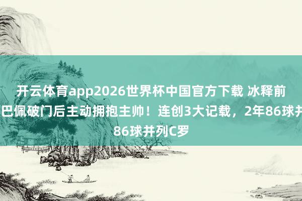 开云体育app2026世界杯中国官方下载 冰释前嫌?姆巴佩破门后主动拥抱主帅!连创3大记载,2年86球并列C罗