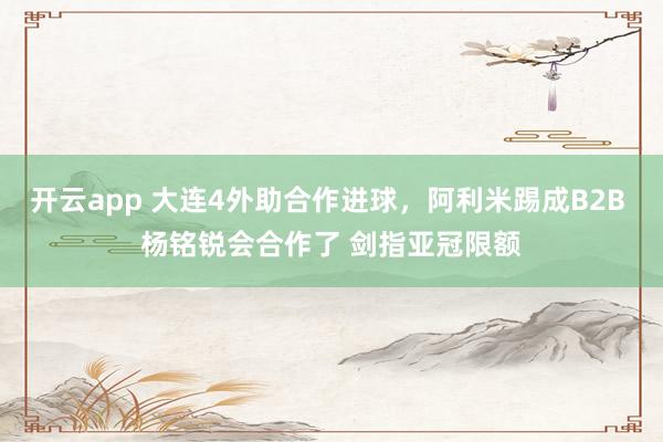 开云app 大连4外助合作进球,阿利米踢成B2B 杨铭锐会合作了 剑指亚冠限额