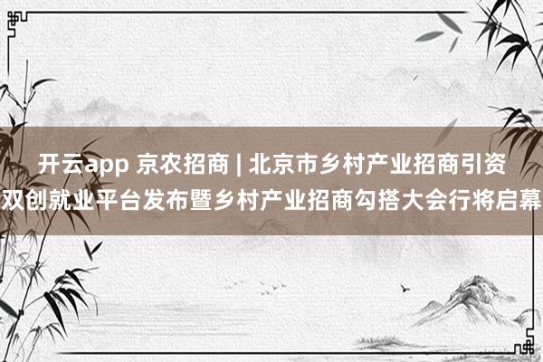 开云app 京农招商 | 北京市乡村产业招商引资双创就业平台发布暨乡村产业招商勾搭大会行将启幕
