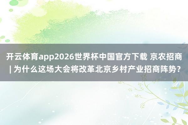 开云体育app2026世界杯中国官方下载 京农招商 | 为什么这场大会将改革北京乡村产业招商阵势？