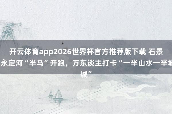 开云体育app2026世界杯官方推荐版下载 石景山永定河“半马”开跑,万东谈主打卡“一半山水一半城”