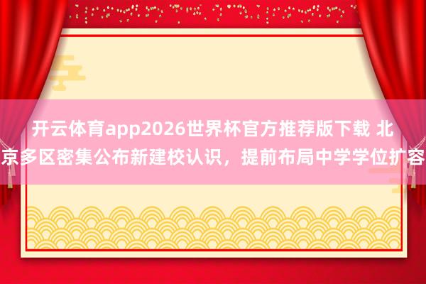 开云体育app2026世界杯官方推荐版下载 北京多区密集公布新建校认识,提前布局中学学位扩容