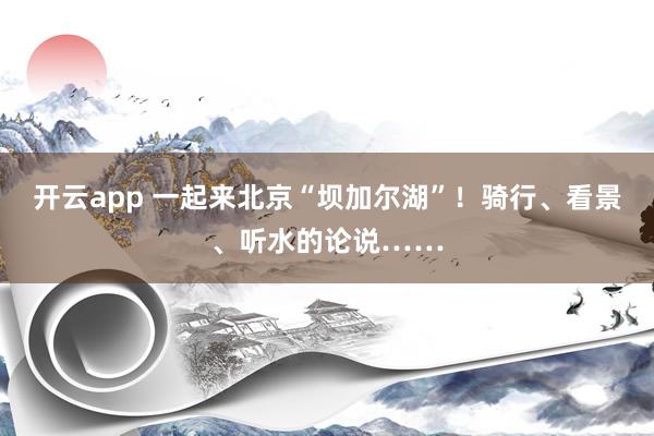 开云app 一起来北京“坝加尔湖”!骑行、看景、听水的论说……