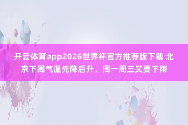 开云体育app2026世界杯官方推荐版下载 北京下周气温先降后升,周一周三又要下雨