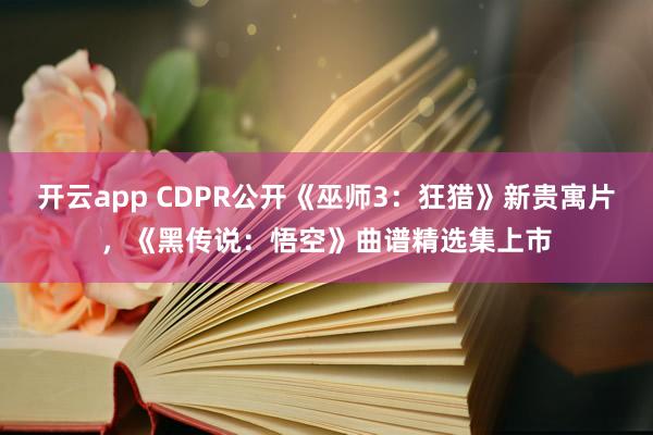 开云app CDPR公开《巫师3:狂猎》新贵寓片,《黑传说:悟空》曲谱精选集上市
