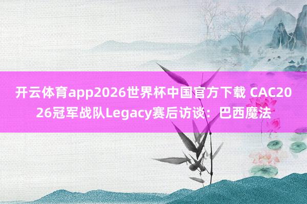 开云体育app2026世界杯中国官方下载 CAC2026冠军战队Legacy赛后访谈:巴西魔法