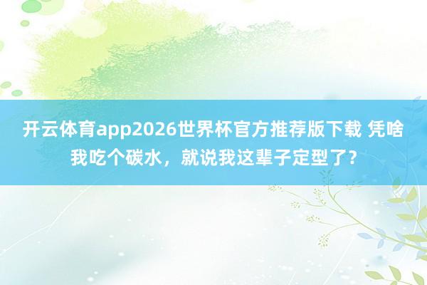 开云体育app2026世界杯官方推荐版下载 凭啥我吃个碳水,就说我这辈子定型了?