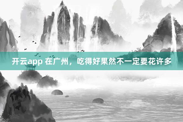 开云app 在广州,吃得好果然不一定要花许多