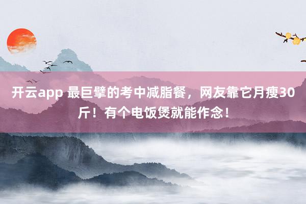 开云app 最巨擘的考中减脂餐,网友靠它月瘦30斤!有个电饭煲就能作念!