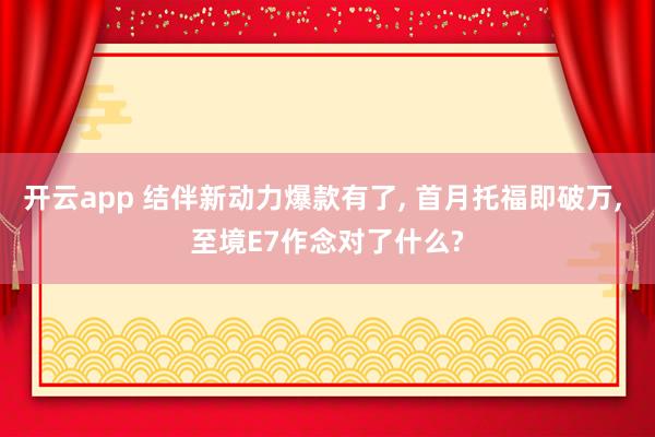 开云app 结伴新动力爆款有了， 首月托福即破万， 至境E7作念对了什么?