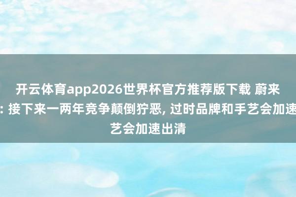 开云体育app2026世界杯官方推荐版下载 蔚来李斌: 接下来一两年竞争颠倒狞恶, 过时品牌和手艺会加速出清