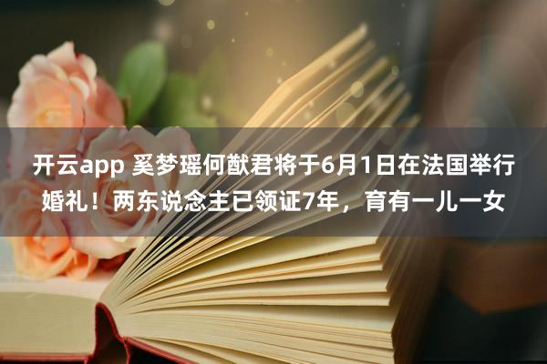 开云app 奚梦瑶何猷君将于6月1日在法国举行婚礼!两东说念主已领证7年,育有一儿一女
