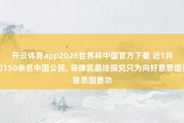 开云体育app2026世界杯中国官方下载 近1月执扣150余名中国公民, 菲律宾最终探究只为向好意思国要功