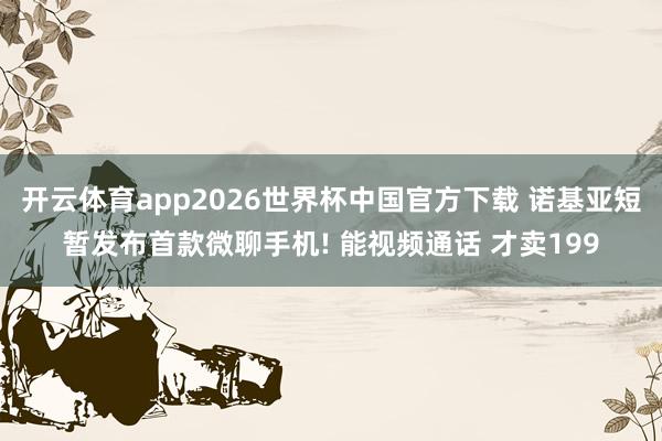 开云体育app2026世界杯中国官方下载 诺基亚短暂发布首款微聊手机! 能视频通话 才卖199