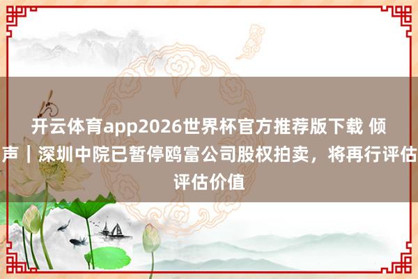 开云体育app2026世界杯官方推荐版下载 倾盆回声|深圳中院已暂停鸥富公司股权拍卖,将再行评估价值