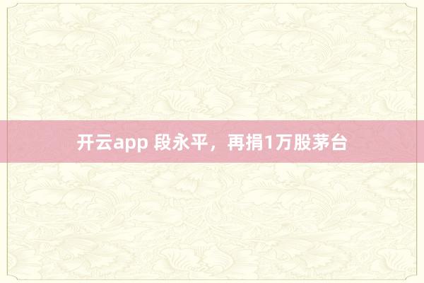 开云app 段永平,再捐1万股茅台