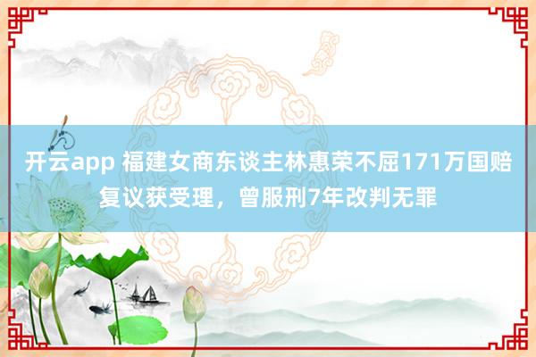 开云app 福建女商东谈主林惠荣不屈171万国赔复议获受理,曾服刑7年改判无罪
