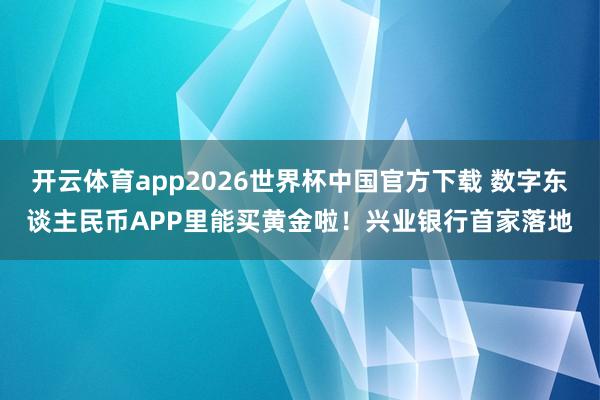 开云体育app2026世界杯中国官方下载 数字东谈主民币APP里能买黄金啦!兴业银行首家落地