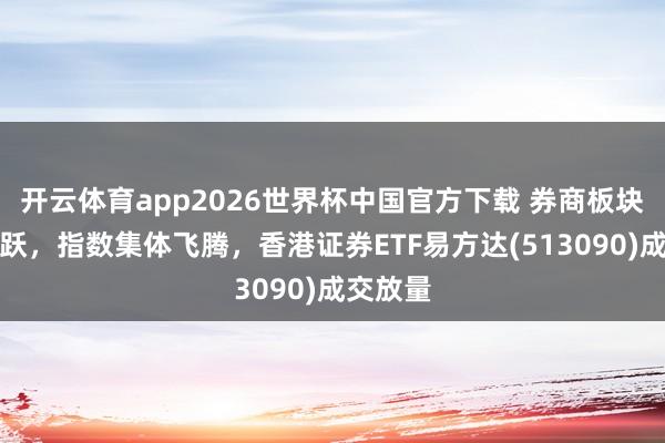 开云体育app2026世界杯中国官方下载 券商板块交投活跃,指数集体飞腾,香港证券ETF易方达(513090)成交放量