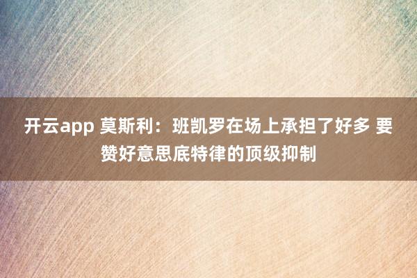 开云app 莫斯利:班凯罗在场上承担了好多 要赞好意思底特律的顶级抑制