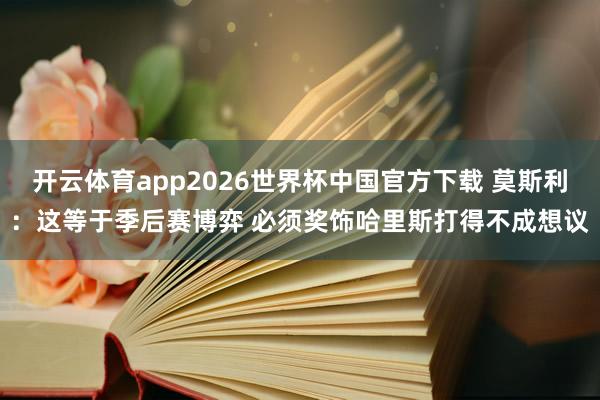 开云体育app2026世界杯中国官方下载 莫斯利:这等于季后赛博弈 必须奖饰哈里斯打得不成想议
