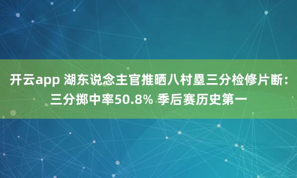 开云app 湖东说念主官推晒八村塁三分检修片断:三分掷中率50.8% 季后赛历史第一
