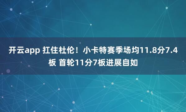 开云app 扛住杜伦!小卡特赛季场均11.8分7.4板 首轮11分7板进展自如