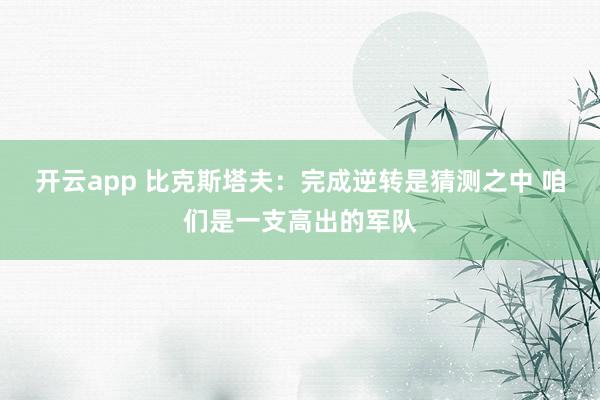 开云app 比克斯塔夫:完成逆转是猜测之中 咱们是一支高出的军队