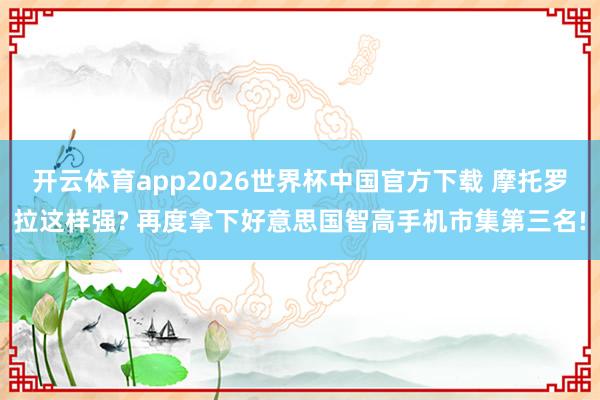 开云体育app2026世界杯中国官方下载 摩托罗拉这样强? 再度拿下好意思国智高手机市集第三名!