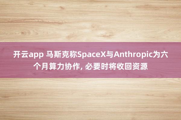 开云app 马斯克称SpaceX与Anthropic为六个月算力协作, 必要时将收回资源