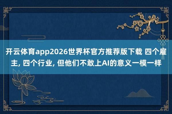 开云体育app2026世界杯官方推荐版下载 四个雇主, 四个行业, 但他们不敢上AI的意义一模一样