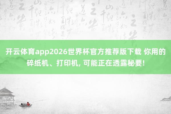 开云体育app2026世界杯官方推荐版下载 你用的碎纸机、打印机, 可能正在透露秘要!